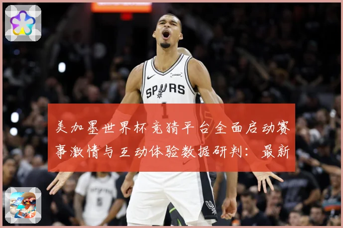 美加墨世界杯竞猜平台全面启动赛事激情与互动体验数据研判：最新赛事动态与深度分析