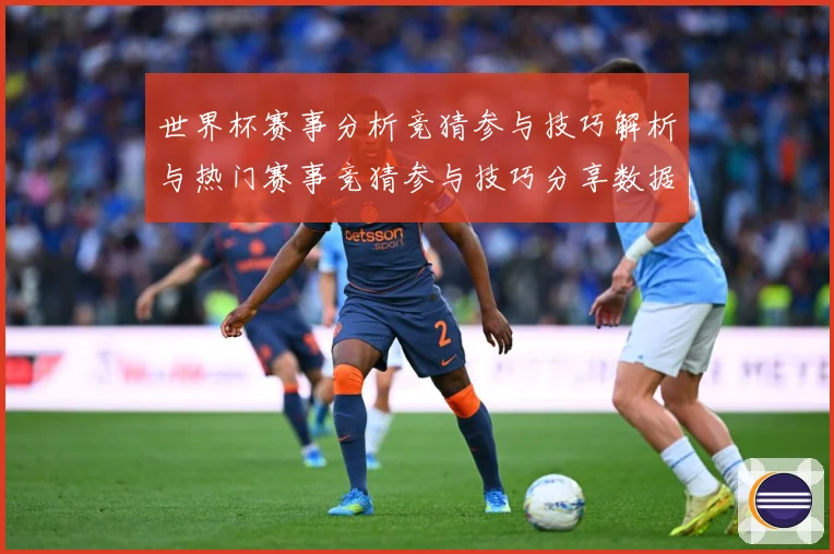 世界杯赛事分析竞猜参与技巧解析与热门赛事竞猜参与技巧分享数据研判：最新赛事动态与深度分析