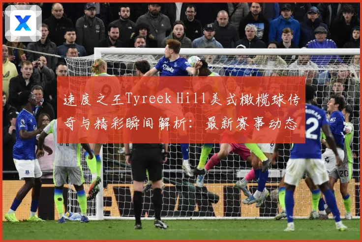 速度之王Tyreek Hill美式橄榄球传奇与精彩瞬间解析：最新赛事动态与深度分析