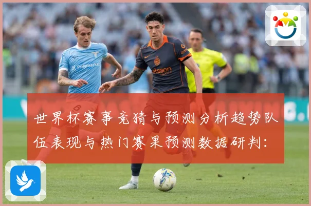 世界杯赛事竞猜与预测分析趋势队伍表现与热门赛果预测数据研判：最新赛事动态与深度分析