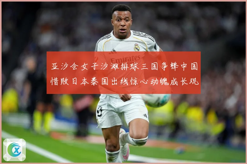 亚沙会女子沙滩排球三国争锋中国惜败日本泰国出线惊心动魄成长观察：最新赛事动态与深度分析