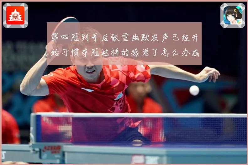 第四冠到手后张雪幽默发声已经开始习惯夺冠这样的感觉了怎么办成长观察：最新赛事动态与深度分析