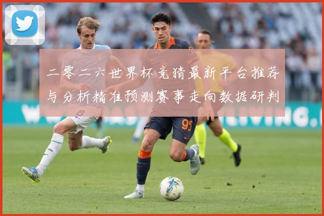 二零二六世界杯竞猜最新平台推荐与分析精准预测赛事走向数据研判：最新赛事动态与深度分析
