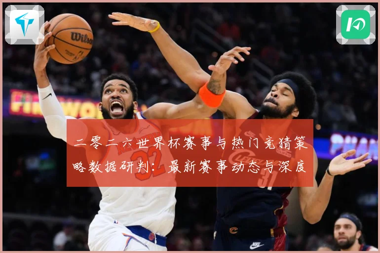 二零二六世界杯赛事与热门竞猜策略数据研判：最新赛事动态与深度分析