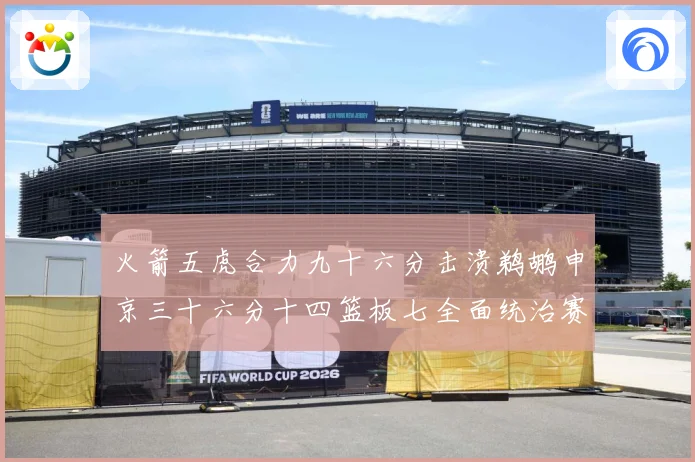 火箭五虎合力九十六分击溃鹈鹕申京三十六分十四篮板七全面统治赛场复盘：最新赛事动态与深度分析