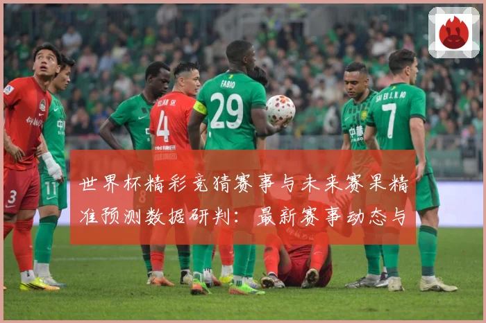 世界杯精彩竞猜赛事与未来赛果精准预测数据研判：最新赛事动态与深度分析