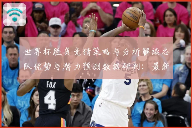 世界杯胜负竞猜策略与分析解读各队优势与潜力预测数据研判：最新赛事动态与深度分析