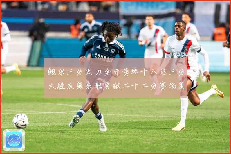 鲍尔三分火力全开黄蜂十八记三分大胜灰熊米勒贡献二十二分赛场复盘：最新赛事动态与深度分析