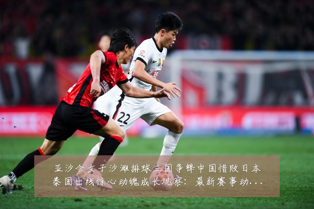亚沙会女子沙滩排球三国争锋中国惜败日本泰国出线惊心动魄成长观察：最新赛事动态与深度分析