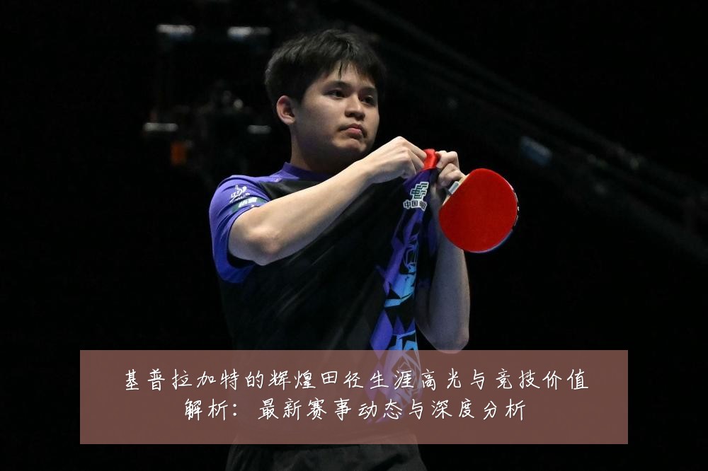 基普拉加特的辉煌田径生涯高光与竞技价值解析：最新赛事动态与深度分析