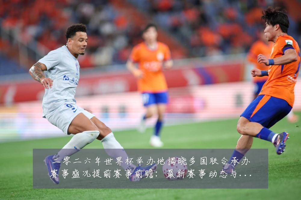 二零二六年世界杯举办地揭晓多国联合承办赛事盛况提前赛事前瞻：最新赛事动态与深度分析