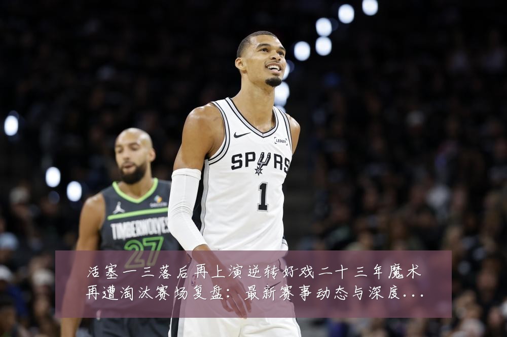 活塞一三落后再上演逆转好戏二十三年魔术再遭淘汰赛场复盘:最新赛事动态与深度分析