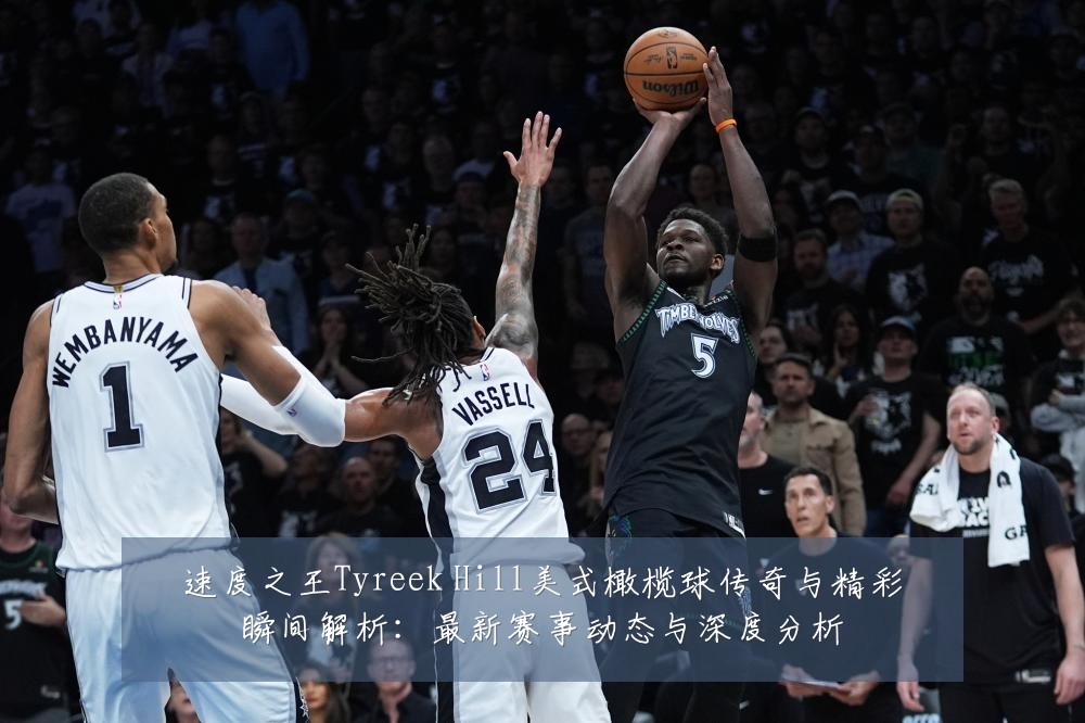 速度之王Tyreek Hill美式橄榄球传奇与精彩瞬间解析:最新赛事动态与深度分析