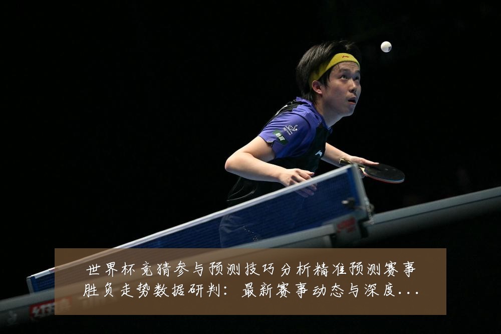 世界杯竞猜参与预测技巧分析精准预测赛事胜负走势数据研判:最新赛事动态与深度分析