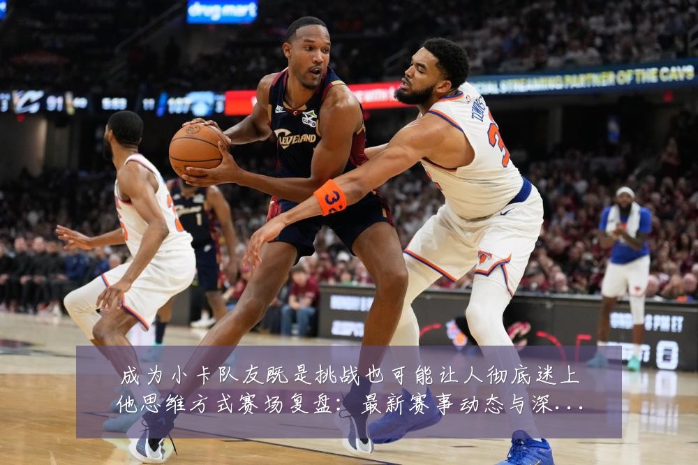 成为小卡队友既是挑战也可能让人彻底迷上他思维方式赛场复盘：最新赛事动态与深度分析