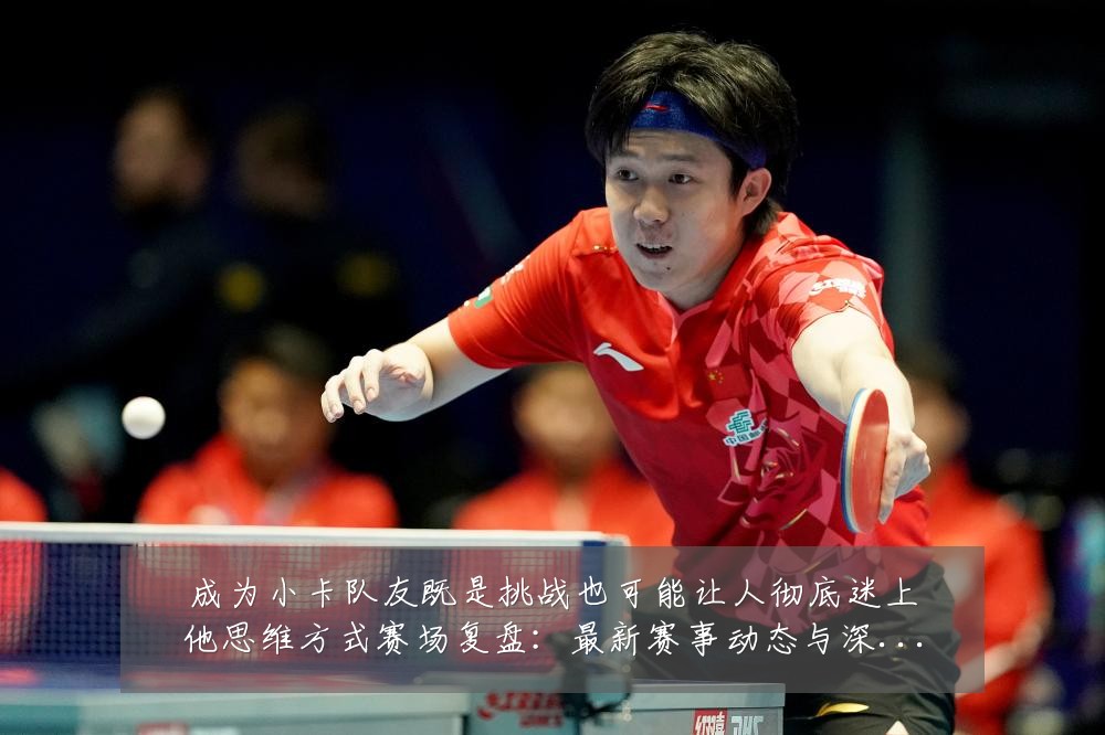 成为小卡队友既是挑战也可能让人彻底迷上他思维方式赛场复盘：最新赛事动态与深度分析