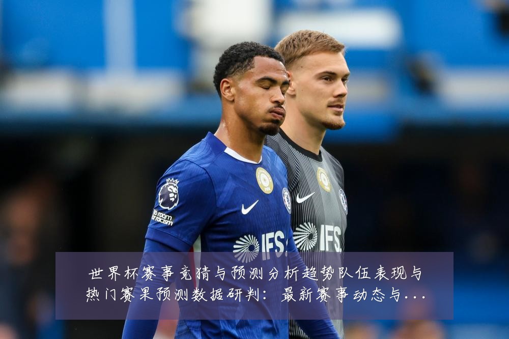 世界杯赛事竞猜与预测分析趋势队伍表现与热门赛果预测数据研判:最新赛事动态与深度分析
