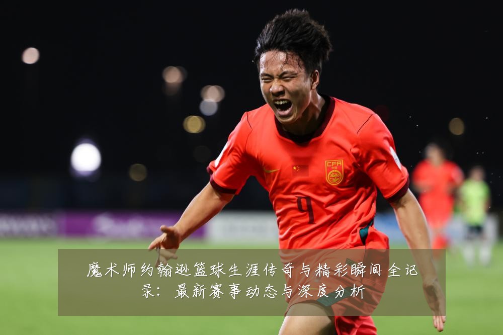 魔术师约翰逊篮球生涯传奇与精彩瞬间全记录:最新赛事动态与深度分析
