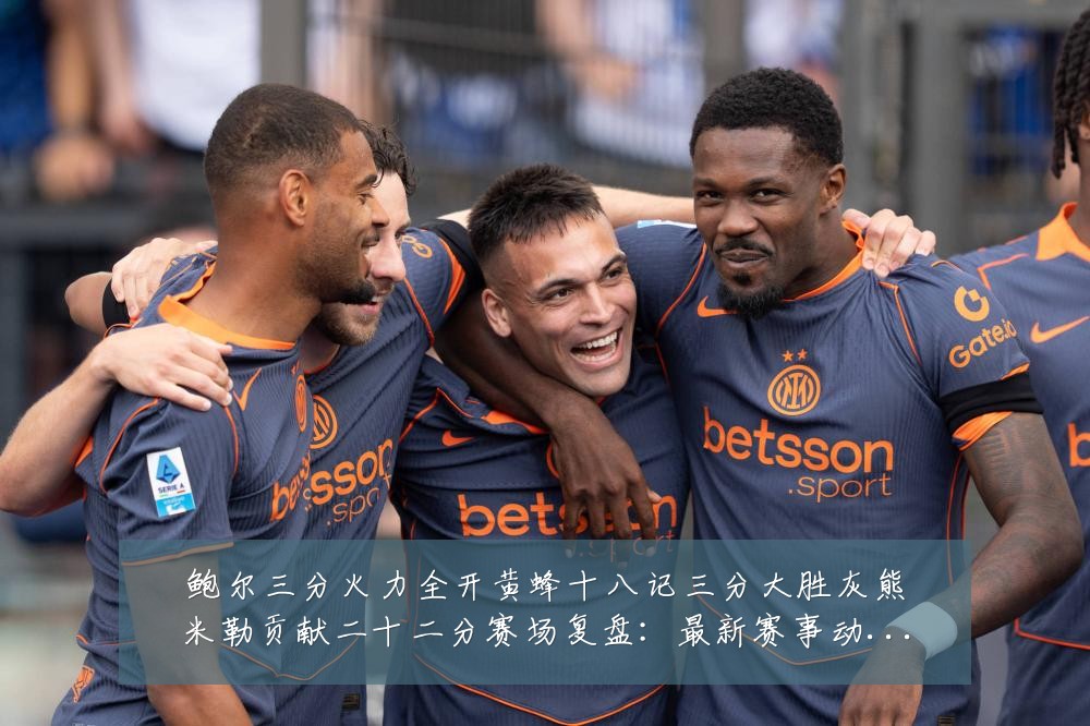 鲍尔三分火力全开黄蜂十八记三分大胜灰熊米勒贡献二十二分赛场复盘:最新赛事动态与深度分析