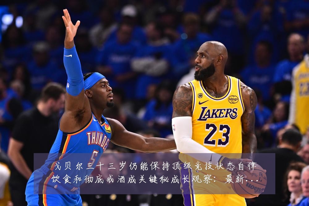 戈贝尔三十三岁仍能保持顶级竞技状态自律饮食和彻底戒酒成关键秘成长观察:最新赛事动态与深度分析